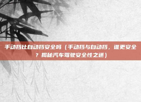 手动挡比自动挡安全吗（手动挡与自动挡，谁更安全？揭秘汽车驾驶安全性之迷）