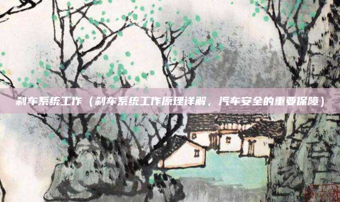 刹车系统工作（刹车系统工作原理详解，汽车安全的重要保障）