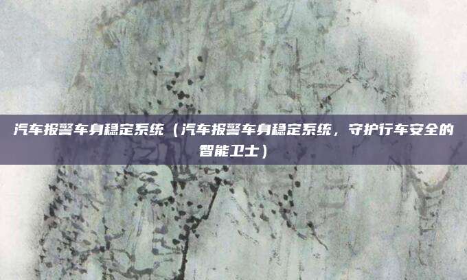 汽车报警车身稳定系统（汽车报警车身稳定系统，守护行车安全的智能卫士）