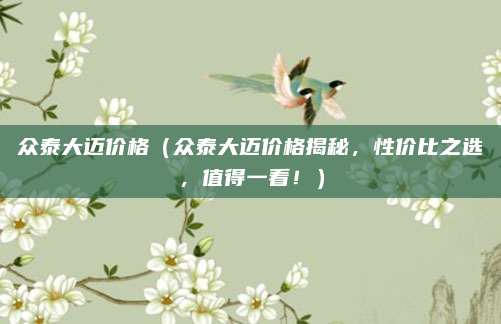 众泰大迈价格（众泰大迈价格揭秘，性价比之选，值得一看！）