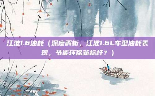 江淮1.6油耗（深度解析，江淮1.6L车型油耗表现，节能环保新标杆？）