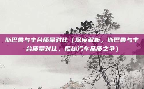 斯巴鲁与丰台质量对比（深度解析，斯巴鲁与丰台质量对比，揭秘汽车品质之争）