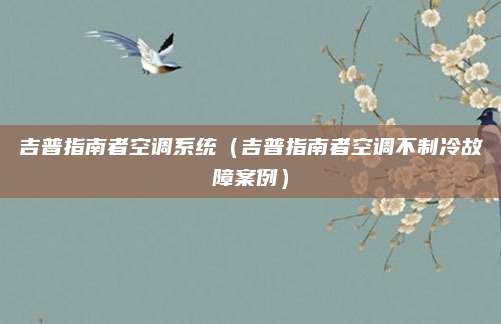 吉普指南者空调系统(吉普指南者空调不制冷故障案例)