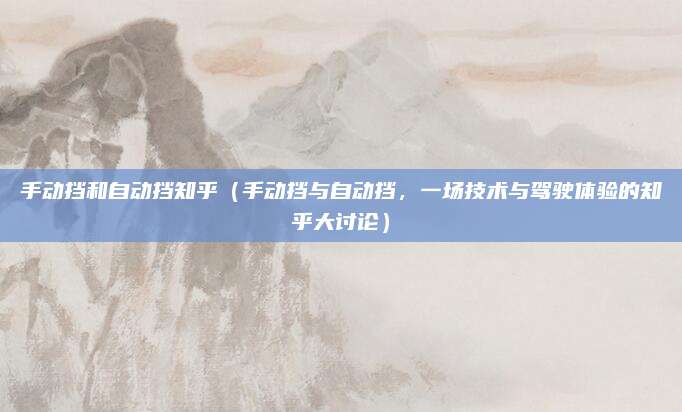 手动挡和自动挡知乎（手动挡与自动挡，一场技术与驾驶体验的知乎大讨论）