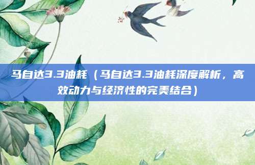 马自达3.3油耗（马自达3.3油耗深度解析，高效动力与经济性的完美结合）