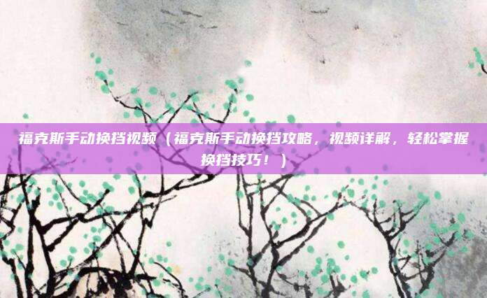 福克斯手动换挡视频（福克斯手动换挡攻略，视频详解，轻松掌握换挡技巧！）