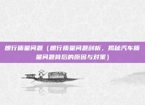 朗行质量问题（朗行质量问题剖析，揭秘汽车质量问题背后的原因与对策）