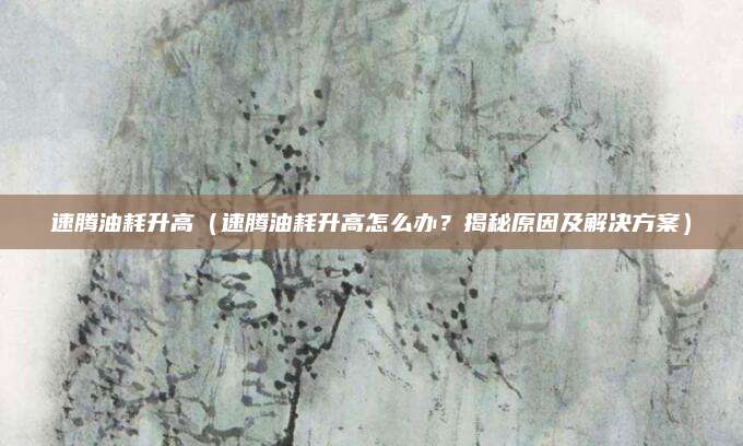 速腾油耗升高（速腾油耗升高怎么办？揭秘原因及解决方案）