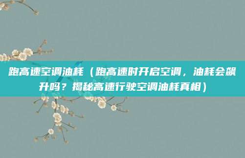 跑高速空调油耗（跑高速时开启空调，油耗会飙升吗？揭秘高速行驶空调油耗真相）