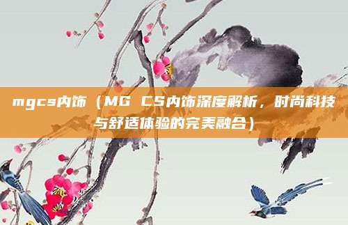 mgcs内饰（MG CS内饰深度解析，时尚科技与舒适体验的完美融合）