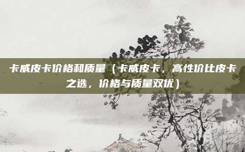 卡威皮卡价格和质量（卡威皮卡，高性价比皮卡之选，价格与质量双优）