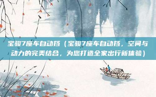 宝骏7座车自动挡（宝骏7座车自动挡，空间与动力的完美结合，为您打造全家出行新体验）