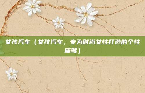 女孩汽车（女孩汽车，专为时尚女性打造的个性座驾）