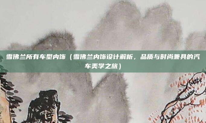 雪佛兰所有车型内饰（雪佛兰内饰设计解析，品质与时尚兼具的汽车美学之旅）