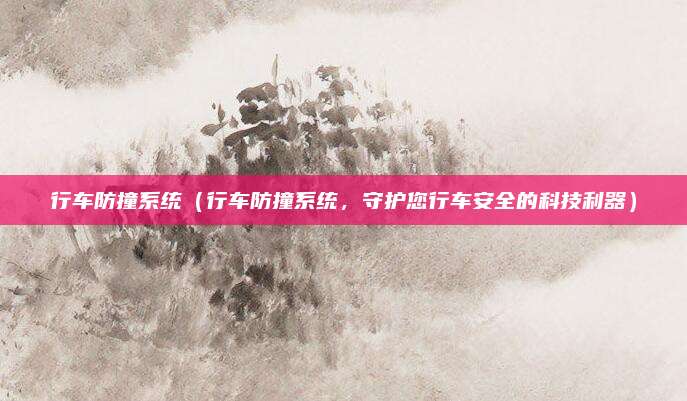 行车防撞系统（行车防撞系统，守护您行车安全的科技利器）