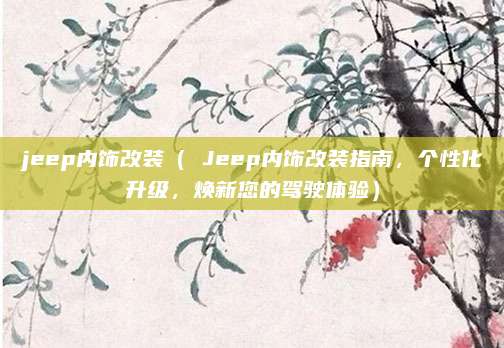 jeep内饰改装（ Jeep内饰改装指南，个性化升级，焕新您的驾驶体验）