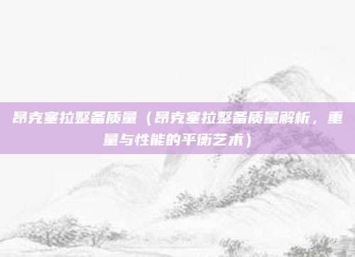 昂克塞拉整备质量（昂克塞拉整备质量解析，重量与性能的平衡艺术）