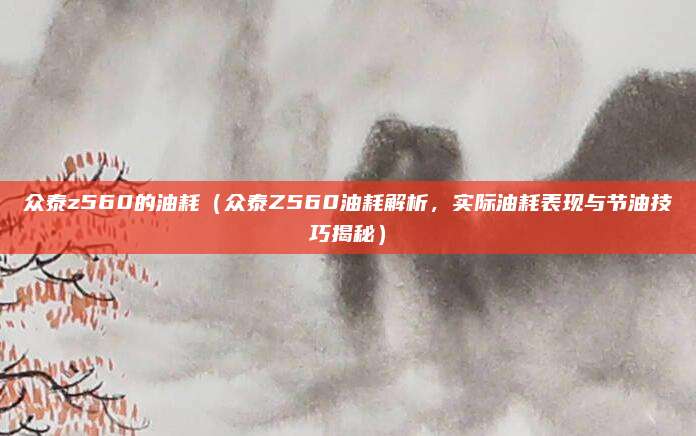 众泰z560的油耗（众泰Z560油耗解析，实际油耗表现与节油技巧揭秘）