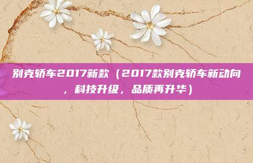 别克轿车2017新款（2017款别克轿车新动向，科技升级，品质再升华）