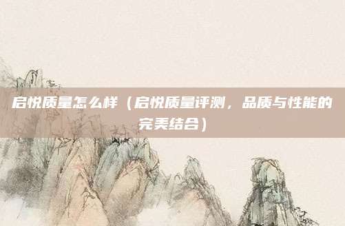 启悦质量怎么样（启悦质量评测，品质与性能的完美结合）