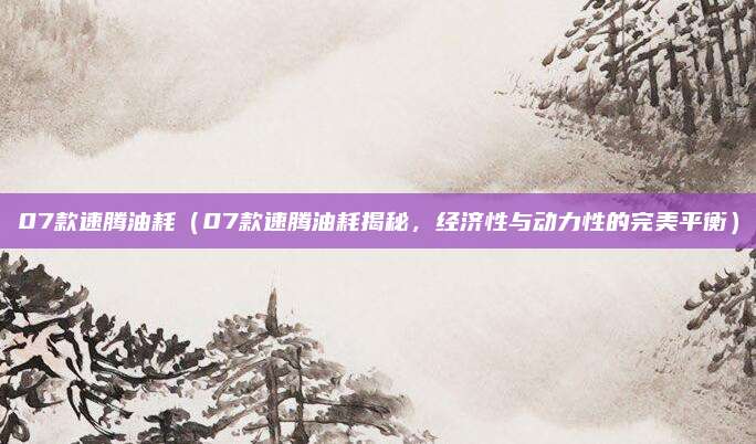 07款速腾油耗（07款速腾油耗揭秘，经济性与动力性的完美平衡）