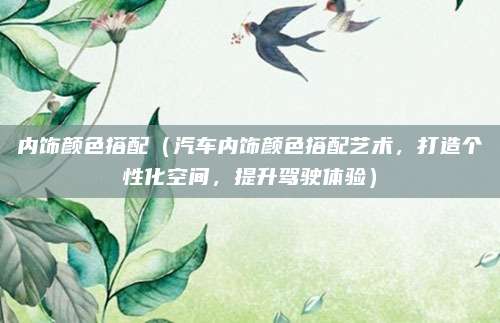 内饰颜色搭配（汽车内饰颜色搭配艺术，打造个性化空间，提升驾驶体验）