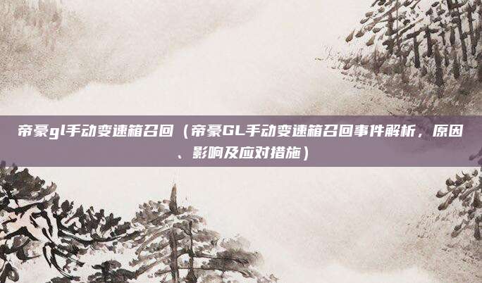 帝豪gl手动变速箱召回（帝豪GL手动变速箱召回事件解析，原因、影响及应对措施）