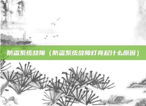 防盗系统故障(防盗系统故障灯亮起什么原因)