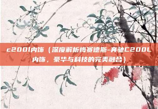 c200l内饰（深度解析梅赛德斯-奔驰C200L内饰，豪华与科技的完美融合）