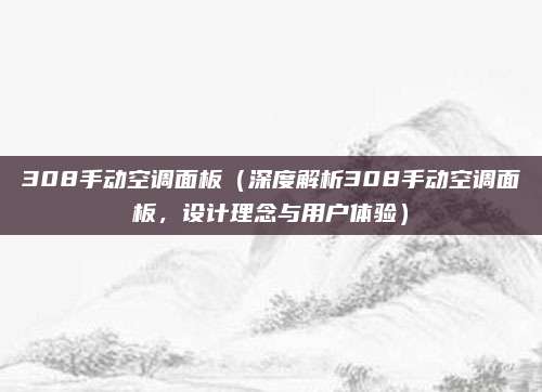 308手动空调面板（深度解析308手动空调面板，设计理念与用户体验）