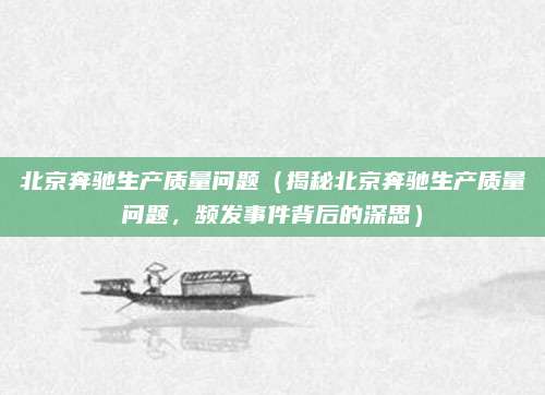 北京奔驰生产质量问题（揭秘北京奔驰生产质量问题，频发事件背后的深思）
