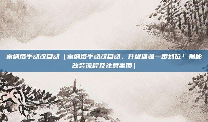 索纳塔手动改自动（索纳塔手动改自动，升级体验一步到位！揭秘改装流程及注意事项）