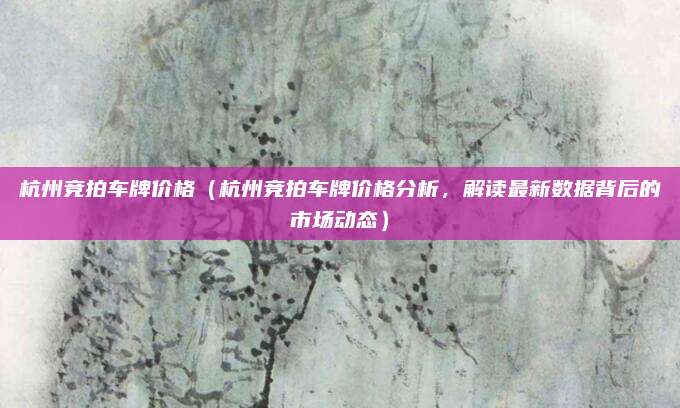 杭州竞拍车牌价格（杭州竞拍车牌价格分析，解读最新数据背后的市场动态）