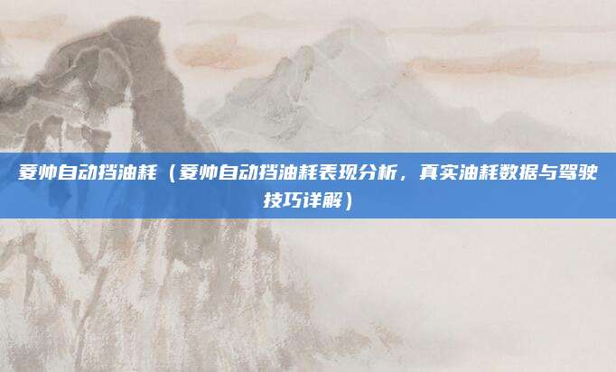 菱帅自动挡油耗（菱帅自动挡油耗表现分析，真实油耗数据与驾驶技巧详解）