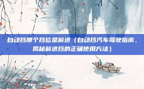 自动挡那个挡位是前进（自动挡汽车驾驶指南，揭秘前进挡的正确使用方法）