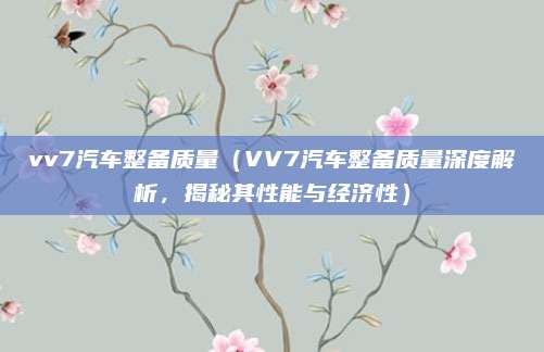 vv7汽车整备质量（VV7汽车整备质量深度解析，揭秘其性能与经济性）