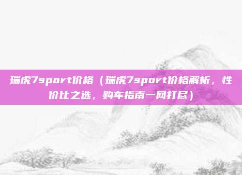 瑞虎7sport价格（瑞虎7sport价格解析，性价比之选，购车指南一网打尽）