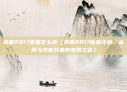 英朗2017质量怎么样（英朗2017质量评测，品质与性能并重的家用之选）