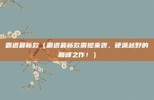 霸道最新款（霸道最新款震撼来袭，硬派越野的巅峰之作！）