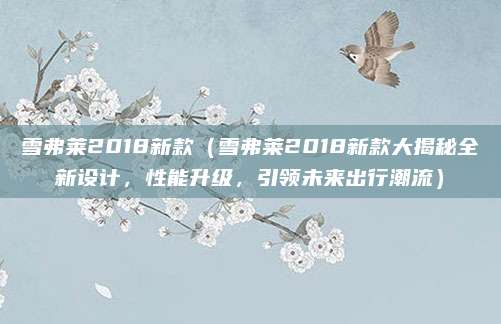 雪弗莱2018新款（雪弗莱2018新款大揭秘全新设计，性能升级，引领未来出行潮流）