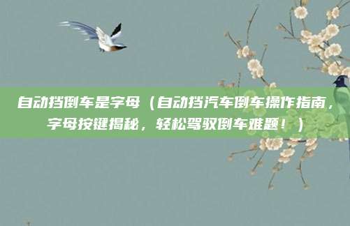 自动挡倒车是字母（自动挡汽车倒车操作指南，字母按键揭秘，轻松驾驭倒车难题！）