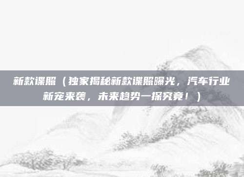 新款谍照（独家揭秘新款谍照曝光，汽车行业新宠来袭，未来趋势一探究竟！）