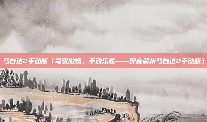 马自达2手动版（驾驭激情，手动乐趣——深度解析马自达2手动版）