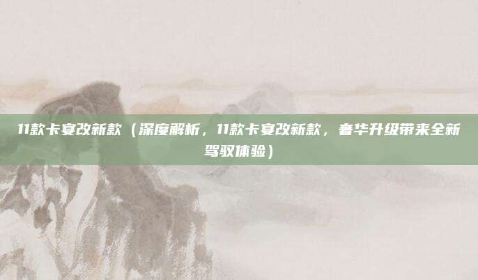 11款卡宴改新款（深度解析，11款卡宴改新款，奢华升级带来全新驾驭体验）