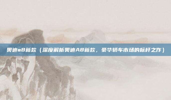 奥迪a8新款（深度解析奥迪A8新款，豪华轿车市场的标杆之作）