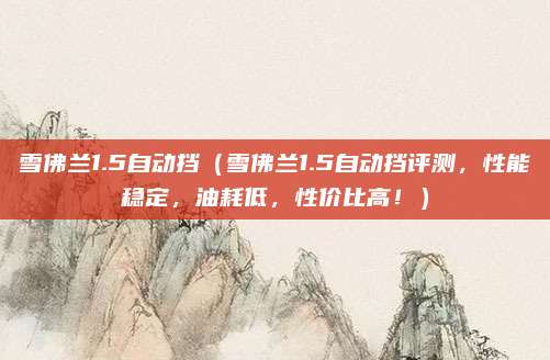 雪佛兰1.5自动挡（雪佛兰1.5自动挡评测，性能稳定，油耗低，性价比高！）