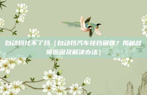 自动挡挂不了挡（自动挡汽车挂挡困难？揭秘故障原因及解决办法）