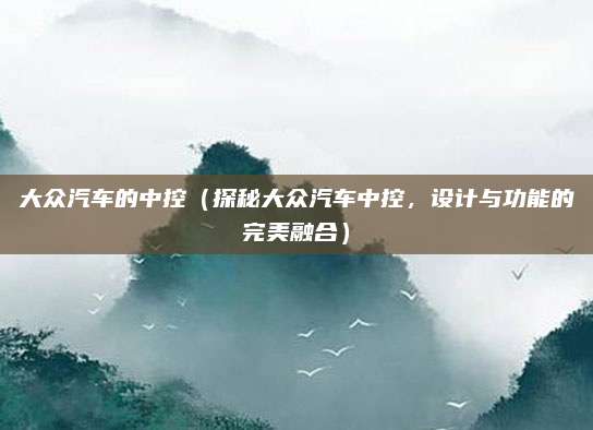 大众汽车的中控（探秘大众汽车中控，设计与功能的完美融合）