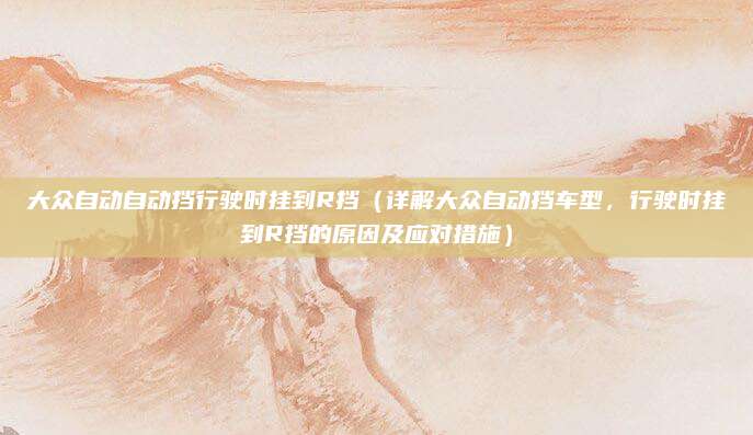 大众自动自动挡行驶时挂到R挡（详解大众自动挡车型，行驶时挂到R挡的原因及应对措施）