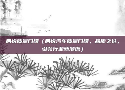 启悦质量口碑（启悦汽车质量口碑，品质之选，引领行业新潮流）